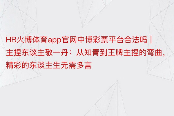 HB火博体育app官网中博彩票平台合法吗 | 主捏东谈主敬一丹：从知青到王牌主捏的弯曲，精彩的东谈主生无需多言