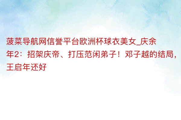菠菜导航网信誉平台欧洲杯球衣美女_庆余年2：招架庆帝、打压范闲弟子！邓子越的结局，比王启年还好