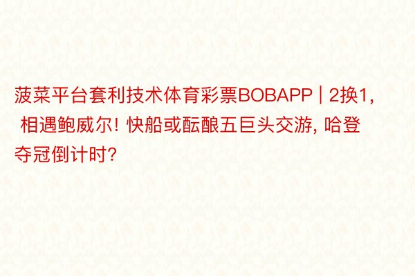 菠菜平台套利技术体育彩票BOBAPP | 2换1, 相遇鲍威尔! 快船或酝酿五巨头交游, 哈登夺冠倒计时?