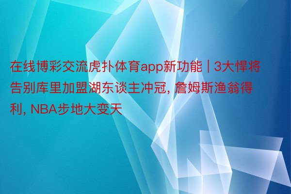 在线博彩交流虎扑体育app新功能 | 3大悍将告别库里加盟湖东谈主冲冠, 詹姆斯渔翁得利, NBA步地大变天