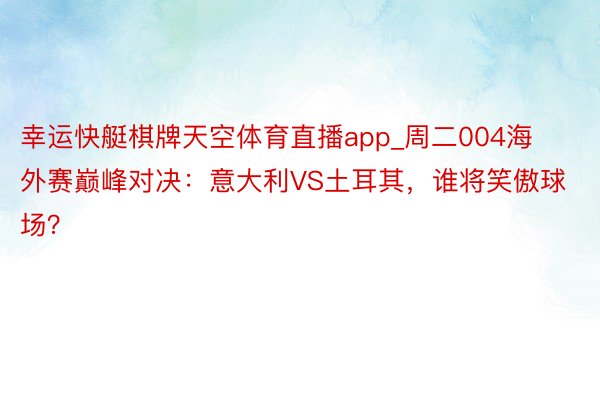 幸运快艇棋牌天空体育直播app_周二004海外赛巅峰对决：意大利VS土耳其，谁将笑傲球场？