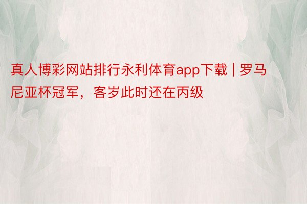 真人博彩网站排行永利体育app下载 | 罗马尼亚杯冠军，客岁此时还在丙级
