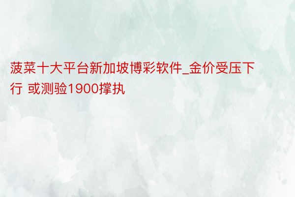 菠菜十大平台新加坡博彩软件_金价受压下行 或测验1900撑执