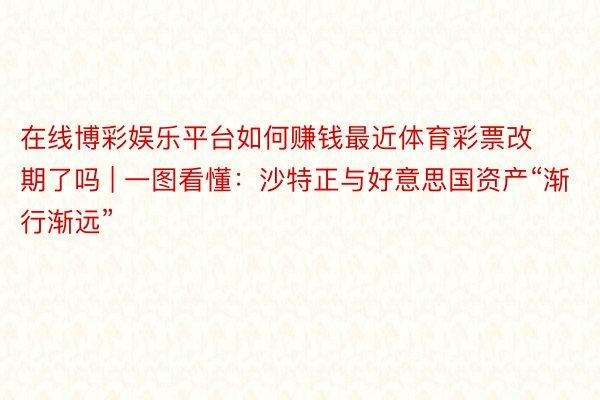 在线博彩娱乐平台如何赚钱最近体育彩票改期了吗 | 一图看懂：沙特正与好意思国资产“渐行渐远”