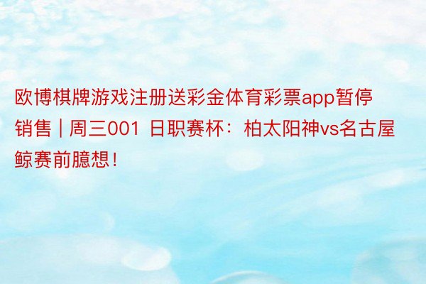 欧博棋牌游戏注册送彩金体育彩票app暂停销售 | 周三001 日职赛杯：柏太阳神vs名古屋鲸赛前臆想！