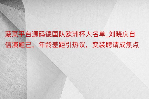 菠菜平台源码德国队欧洲杯大名单_刘晓庆自信演妲己，年龄差距引热议，变装聘请成焦点