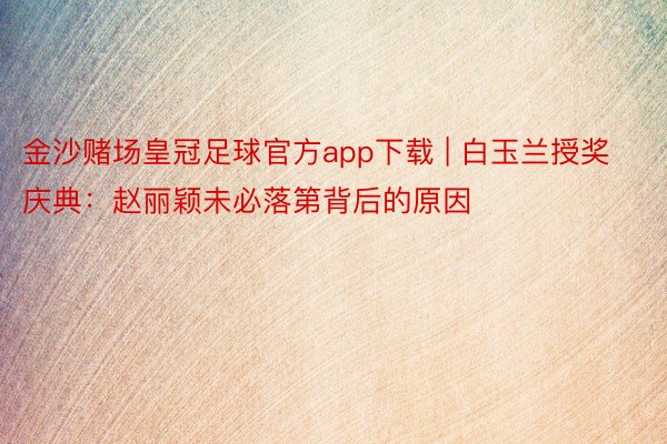 金沙赌场皇冠足球官方app下载 | 白玉兰授奖庆典：赵丽颖未必落第背后的原因