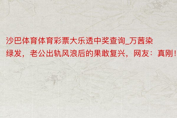 沙巴体育体育彩票大乐透中奖查询_万茜染绿发，老公出轨风浪后的果敢复兴，网友：真刚！
