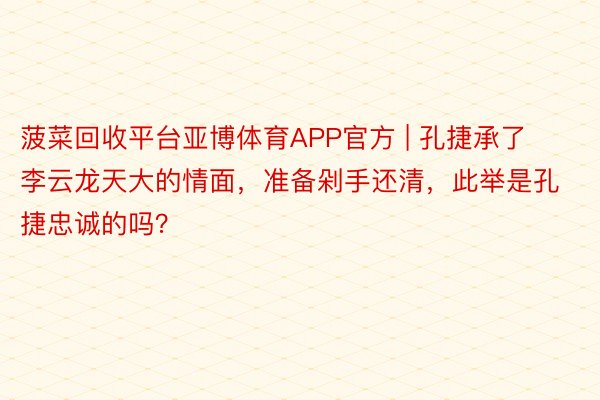 菠菜回收平台亚博体育APP官方 | 孔捷承了李云龙天大的情面，准备剁手还清，此举是孔捷忠诚的吗？
