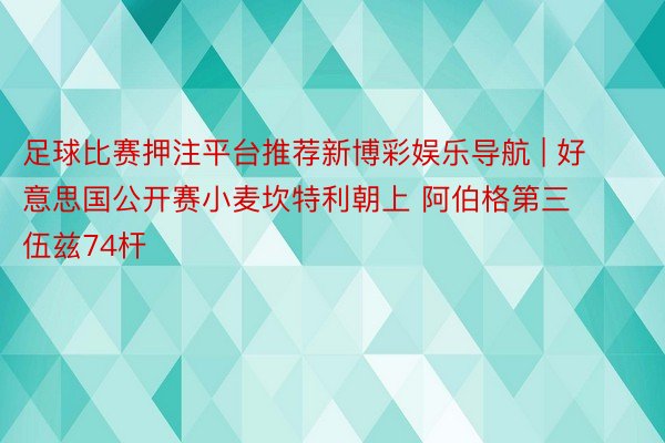 足球比赛押注平台推荐新博彩娱乐导航 | 好意思国公开赛小麦坎特利朝上 阿伯格第三伍兹74杆