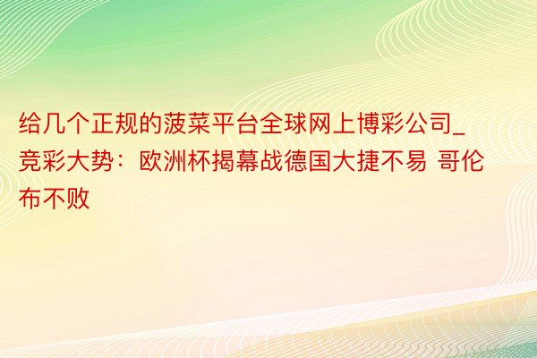 给几个正规的菠菜平台全球网上博彩公司_竞彩大势：欧洲杯揭幕战德国大捷不易 哥伦布不败