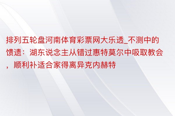 排列五轮盘河南体育彩票网大乐透_不测中的馈遗：湖东说念主从错过惠特莫尔中吸取教会，顺利补适合家得离异克内赫特