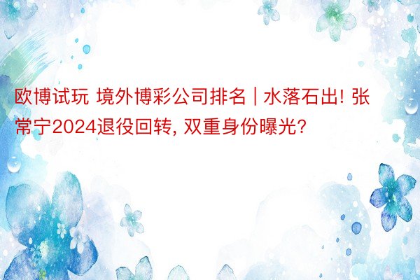 欧博试玩 境外博彩公司排名 | 水落石出! 张常宁2024退役回转, 双重身份曝光?