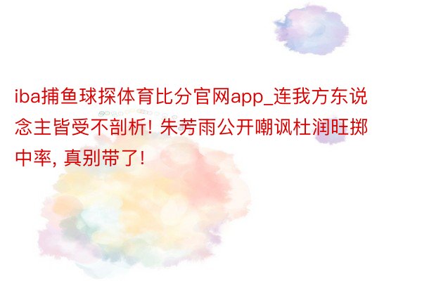 iba捕鱼球探体育比分官网app_连我方东说念主皆受不剖析! 朱芳雨公开嘲讽杜润旺掷中率, 真别带了!