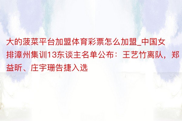 大的菠菜平台加盟体育彩票怎么加盟_中国女排漳州集训13东谈主名单公布：王艺竹离队，郑益昕、庄宇珊告捷入选