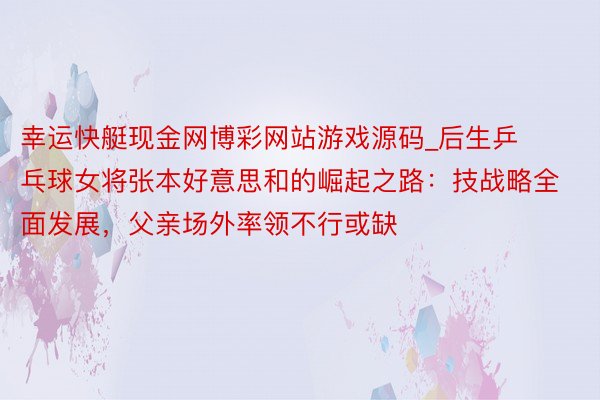 幸运快艇现金网博彩网站游戏源码_后生乒乓球女将张本好意思和的崛起之路：技战略全面发展，父亲场外率领不行或缺
