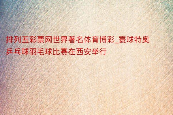 排列五彩票网世界著名体育博彩_寰球特奥乒乓球羽毛球比赛在西安举行