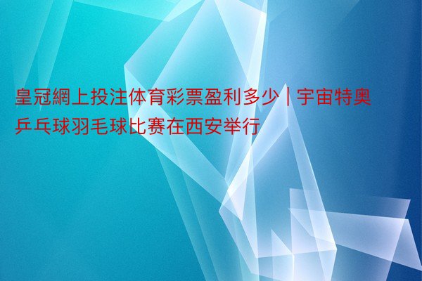 皇冠網上投注体育彩票盈利多少 | 宇宙特奥乒乓球羽毛球比赛在西安举行