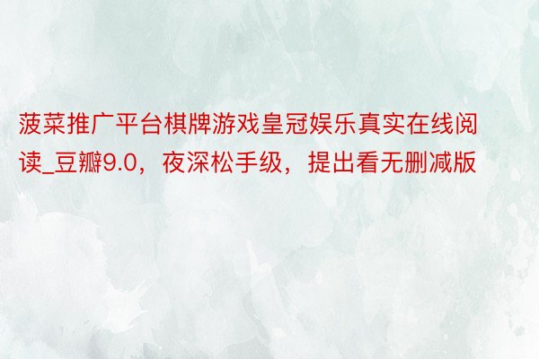 菠菜推广平台棋牌游戏皇冠娱乐真实在线阅读_豆瓣9.0，夜深松手级，提出看无删减版