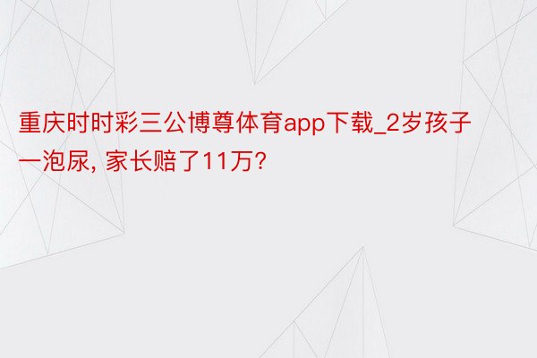 重庆时时彩三公博尊体育app下载_2岁孩子一泡尿, 家长赔了11万?