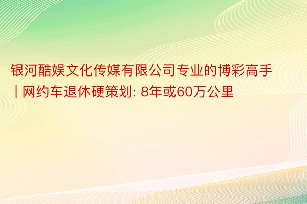 银河酷娱文化传媒有限公司专业的博彩高手 | 网约车退休硬策划: 8年或60万公里