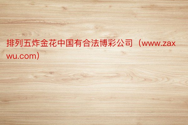 排列五炸金花中国有合法博彩公司（www.zaxwu.com）