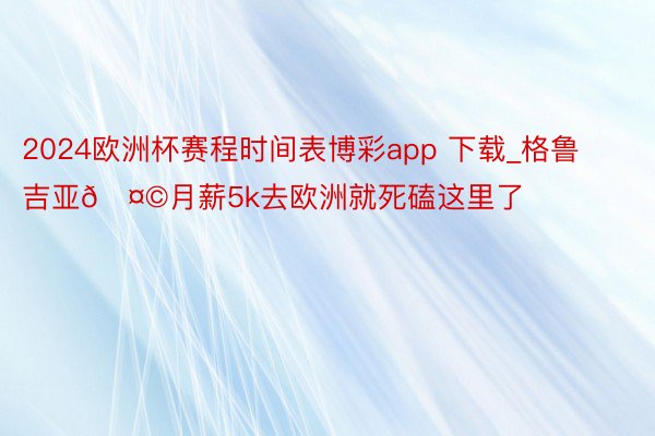 2024欧洲杯赛程时间表博彩app 下载_格鲁吉亚🤩月薪5k去欧洲就死磕这里了