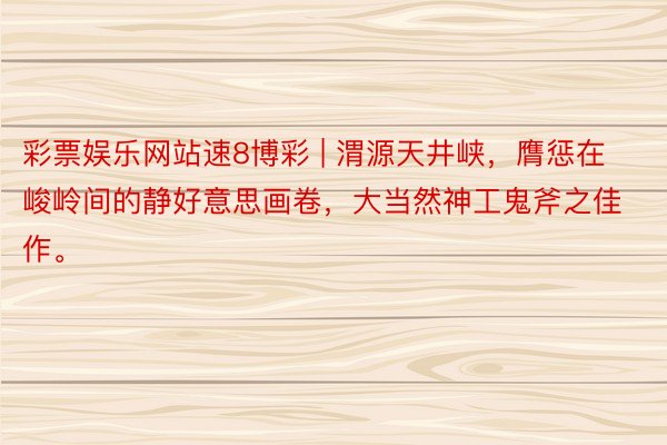 彩票娱乐网站速8博彩 | 渭源天井峡，膺惩在峻岭间的静好意思画卷，大当然神工鬼斧之佳作。