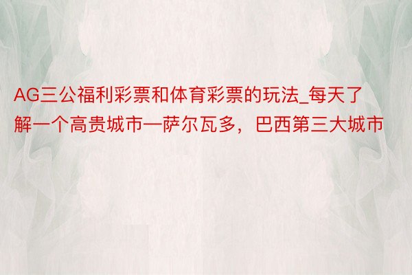 AG三公福利彩票和体育彩票的玩法_每天了解一个高贵城市—萨尔瓦多，巴西第三大城市