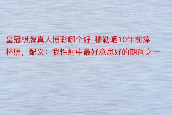 皇冠棋牌真人博彩哪个好_穆勒晒10年前捧杯照，配文：我性射中最好意思好的期间之一