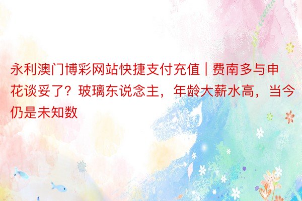 永利澳门博彩网站快捷支付充值 | 费南多与申花谈妥了？玻璃东说念主，年龄大薪水高，当今仍是未知数
