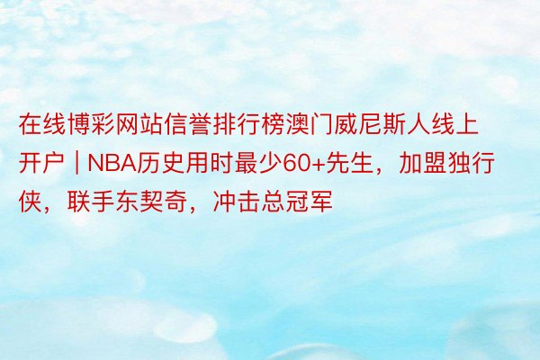 在线博彩网站信誉排行榜澳门威尼斯人线上开户 | NBA历史用时最少60+先生，加盟独行侠，联手东契奇，冲击总冠军