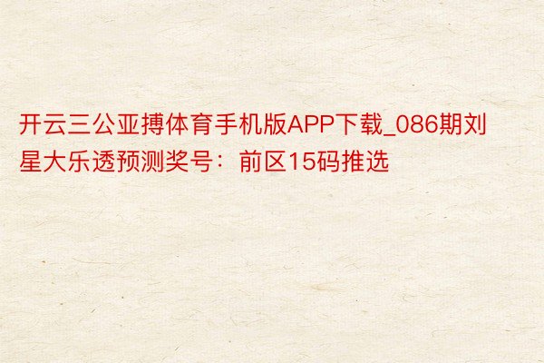 开云三公亚搏体育手机版APP下载_086期刘星大乐透预测奖号：前区15码推选