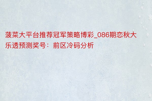 菠菜大平台推荐冠军策略博彩_086期恋秋大乐透预测奖号：前区冷码分析