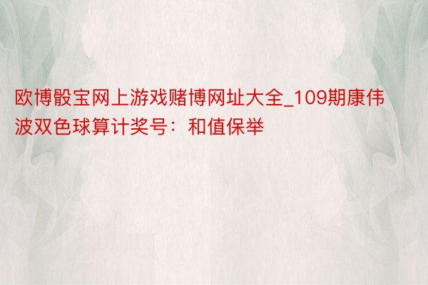欧博骰宝网上游戏赌博网址大全_109期康伟波双色球算计奖号：和值保举