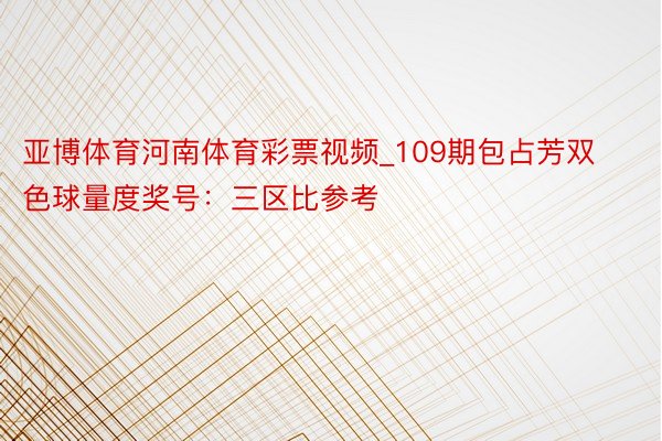 亚博体育河南体育彩票视频_109期包占芳双色球量度奖号：三区比参考