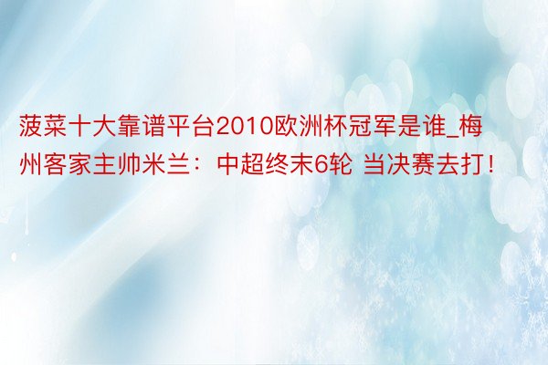 菠菜十大靠谱平台2010欧洲杯冠军是谁_梅州客家主帅米兰：中超终末6轮 当决赛去打！