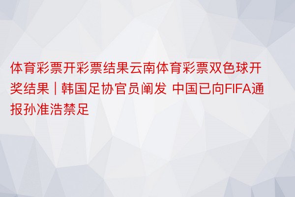体育彩票开彩票结果云南体育彩票双色球开奖结果 | 韩国足协官员阐发 中国已向FIFA通报孙准浩禁足