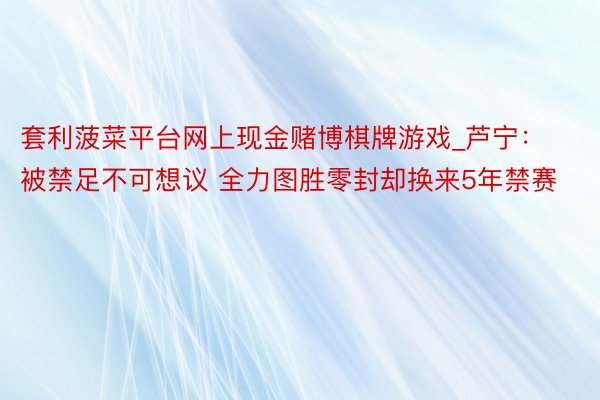套利菠菜平台网上现金赌博棋牌游戏_芦宁：被禁足不可想议 全力图胜零封却换来5年禁赛