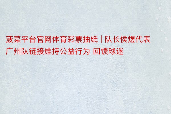 菠菜平台官网体育彩票抽纸 | 队长侯煜代表广州队链接维持公益行为 回馈球迷
