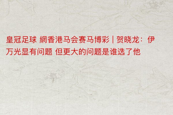 皇冠足球 網香港马会赛马博彩 | 贺晓龙：伊万光显有问题 但更大的问题是谁选了他