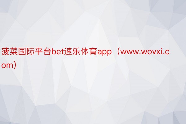 菠菜国际平台bet速乐体育app（www.wovxi.com）