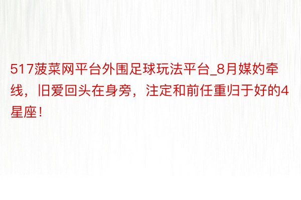 517菠菜网平台外围足球玩法平台_8月媒妁牵线，旧爱回头在身旁，注定和前任重归于好的4星座！
