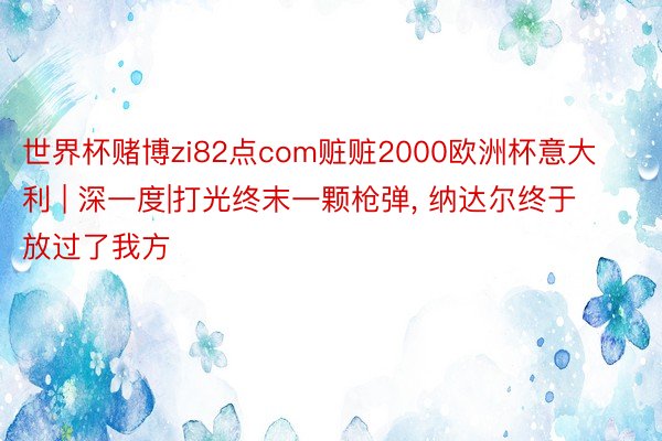 世界杯赌博zi82点com赃赃2000欧洲杯意大利 | 深一度|打光终末一颗枪弹, 纳达尔终于放过了我方