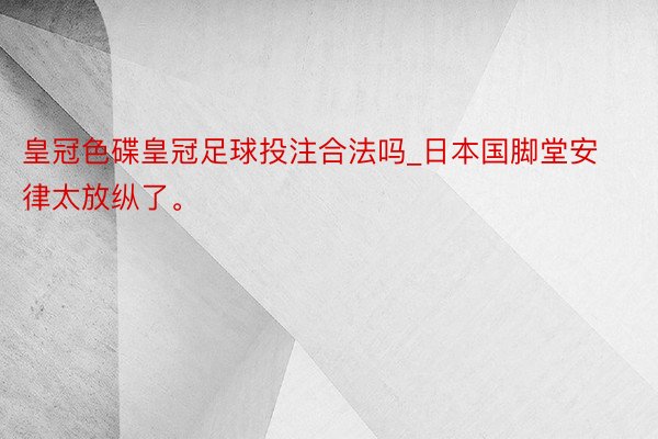 皇冠色碟皇冠足球投注合法吗_日本国脚堂安律太放纵了。