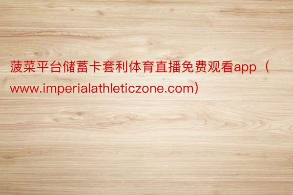 菠菜平台储蓄卡套利体育直播免费观看app（www.imperialathleticzone.com）
