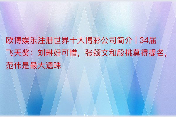 欧博娱乐注册世界十大博彩公司简介 | 34届飞天奖：刘琳好可惜，张颂文和殷桃莫得提名，范伟是最大遗珠