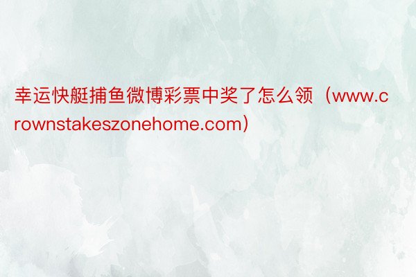 幸运快艇捕鱼微博彩票中奖了怎么领（www.crownstakeszonehome.com）