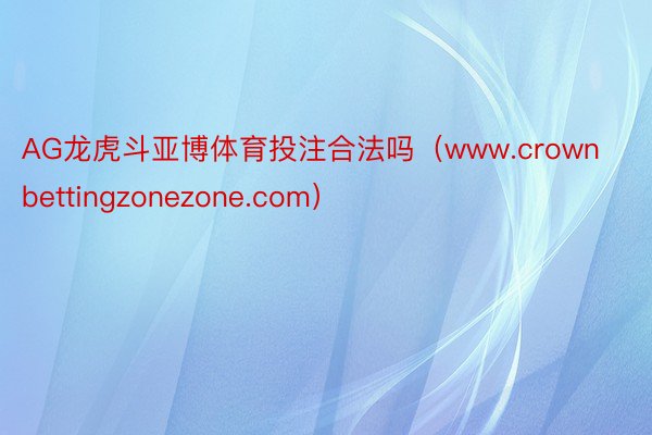 AG龙虎斗亚博体育投注合法吗（www.crownbettingzonezone.com）