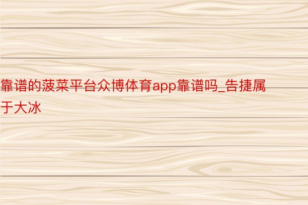 靠谱的菠菜平台众博体育app靠谱吗_告捷属于大冰